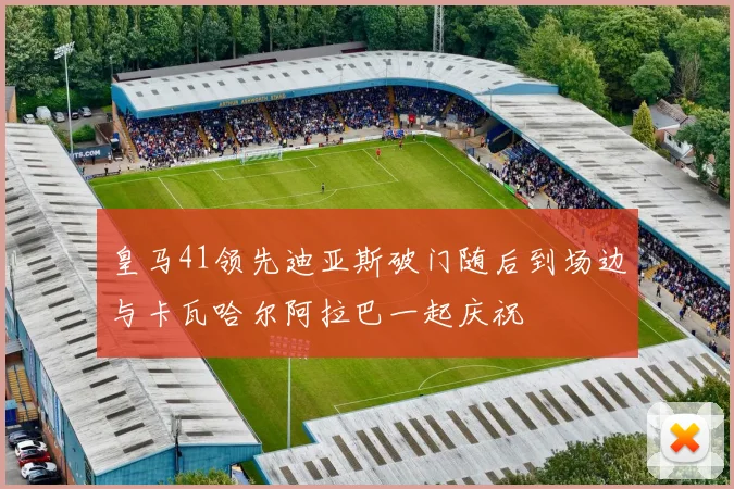 皇马41领先迪亚斯破门随后到场边与卡瓦哈尔阿拉巴一起庆祝